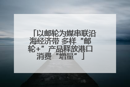 以邮轮为媒串联沿海经济带 多样“邮轮+”产品释放港口消费“增量”