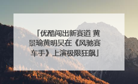 优酷闯出新赛道 黄景瑜黄明昊在《风驰赛车手》上演极限狂飙