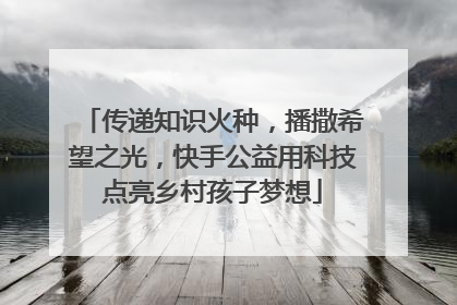传递知识火种，播撒希望之光，快手公益用科技点亮乡村孩子梦想