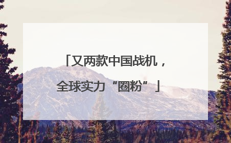又两款中国战机，全球实力“圈粉”