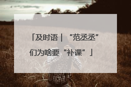 及时语｜“范丞丞”们为啥要“补课”