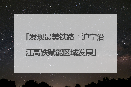 发现最美铁路：沪宁沿江高铁赋能区域发展