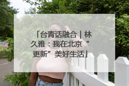 台青话融合｜林久雅：我在北京“更新”美好生活