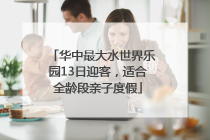 华中最大水世界乐园13日迎客，适合全龄段亲子度假