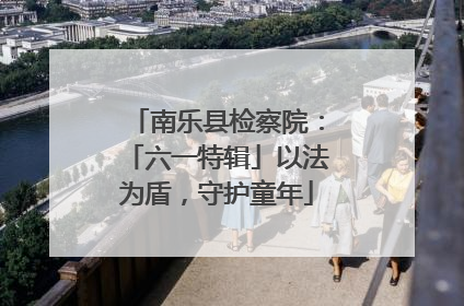 南乐县检察院：「六一特辑」以法为盾，守护童年