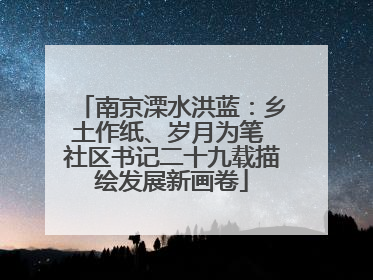 南京溧水洪蓝：乡土作纸、岁月为笔 社区书记二十九载描绘发展新画卷