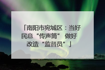 南阳市宛城区：当好民意“传声筒” 做好改造“监督员”