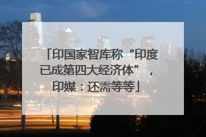 印国家智库称“印度已成第四大经济体”，印媒：还需等等