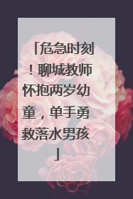 危急时刻！聊城教师怀抱两岁幼童，单手勇救落水男孩