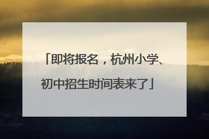 即将报名，杭州小学、初中招生时间表来了