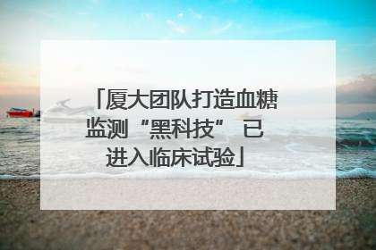 厦大团队打造血糖监测“黑科技” 已进入临床试验