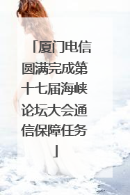 厦门电信圆满完成第十七届海峡论坛大会通信保障任务