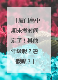 厦门高中期末考时间定了！其他年级呢？暑假呢？