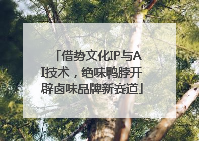 借势文化IP与AI技术，绝味鸭脖开辟卤味品牌新赛道
