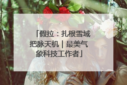 假拉：扎根雪域把脉天机｜最美气象科技工作者