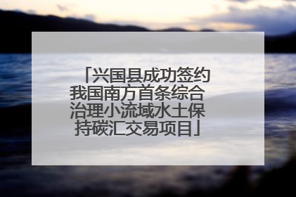 兴国县成功签约我国南方首条综合治理小流域水土保持碳汇交易项目