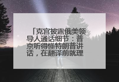 克宫披露俄美领导人通话细节：普京听得懂特朗普讲话，在翻译前就理解了他的意思