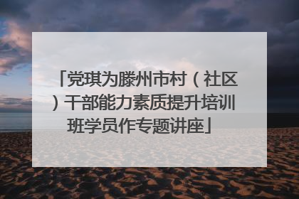 党琪为滕州市村（社区）干部能力素质提升培训班学员作专题讲座
