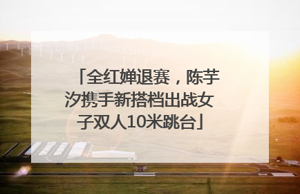 全红婵退赛，陈芋汐携手新搭档出战女子双人10米跳台