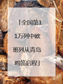 全国第11万列中欧班列从青岛鸣笛启程