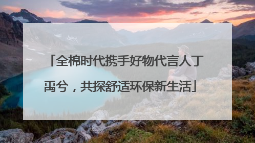 全棉时代携手好物代言人丁禹兮，共探舒适环保新生活