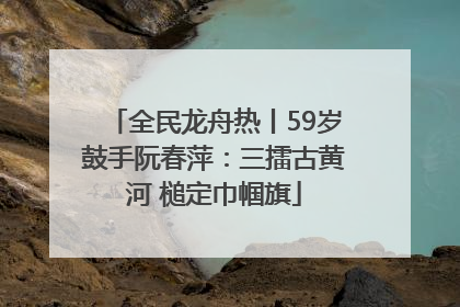 全民龙舟热丨59岁鼓手阮春萍：三擂古黄河 槌定巾帼旗