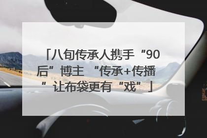 八旬传承人携手“90后”博主 “传承+传播”让布袋更有“戏”