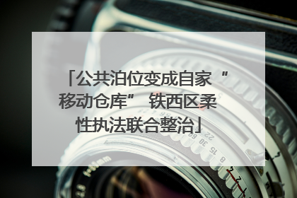 公共泊位变成自家“移动仓库” 铁西区柔性执法联合整治