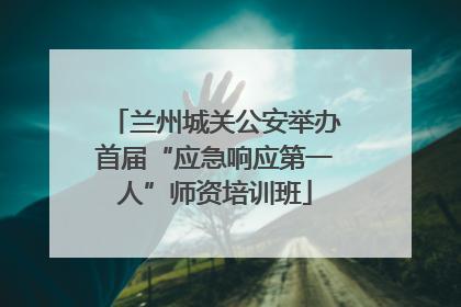 兰州城关公安举办首届“应急响应第一人”师资培训班