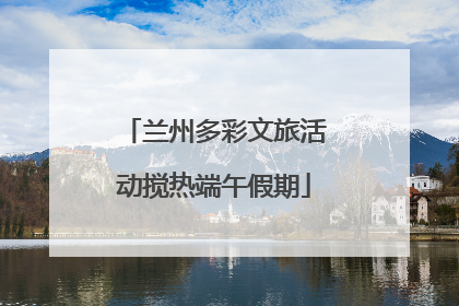 兰州多彩文旅活动搅热端午假期