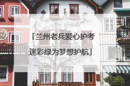 兰州老兵爱心护考 迷彩绿为梦想护航