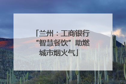 兰州：工商银行“智慧餐饮”助燃城市烟火气