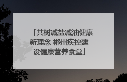共树减盐减油健康新理念 郴州疾控建设健康营养食堂