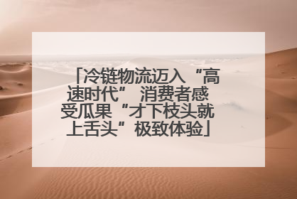 冷链物流迈入“高速时代” 消费者感受瓜果“才下枝头就上舌头”极致体验