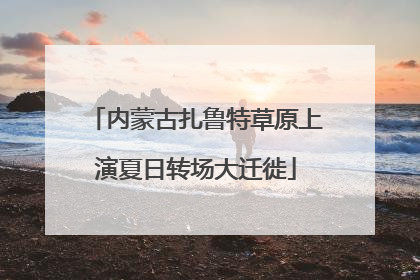 内蒙古扎鲁特草原上演夏日转场大迁徙