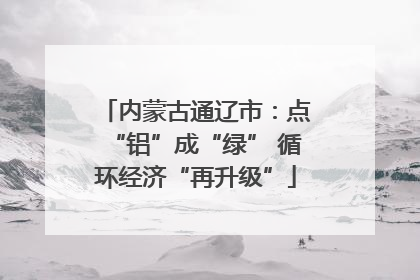 内蒙古通辽市：点“铝”成“绿” 循环经济“再升级”