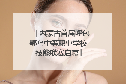 内蒙古首届呼包鄂乌中等职业学校技能联赛启幕
