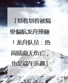 划着划着被隔壁偏航龙舟撞翻！龙舟队员：热闹插曲无伤亡，也是端午乐趣