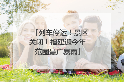 列车停运！景区关闭！福建迎今年范围最广暴雨