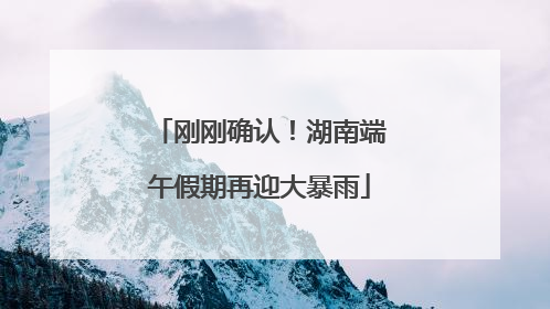 刚刚确认！湖南端午假期再迎大暴雨