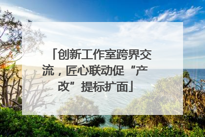 创新工作室跨界交流，匠心联动促“产改”提标扩面