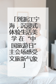 到浙江宁海，沉浸式体验生活美学 在“中国旅游日”主会场感受文旅新气象