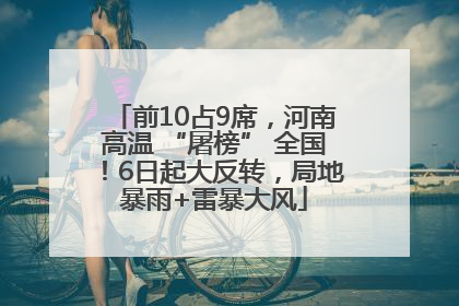 前10占9席，河南高温 “屠榜” 全国！6日起大反转，局地暴雨+雷暴大风