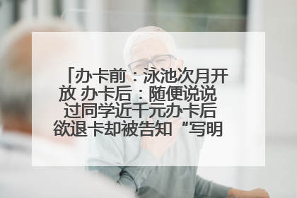 办卡前：泳池次月开放 办卡后：随便说说 过同学近千元办卡后欲退卡却被告知“写明不退不转”！