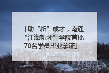 助“新”成才，南通“江海新才”学院首批70名学员毕业拿证