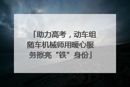 助力高考，动车组随车机械师用暖心服务擦亮“铁”身份