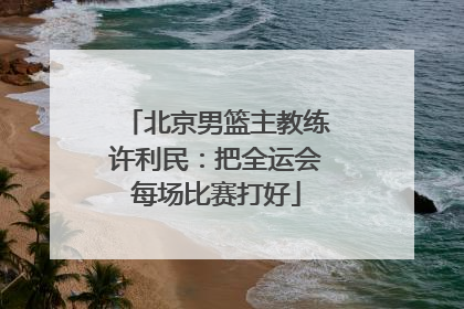 北京男篮主教练许利民：把全运会每场比赛打好