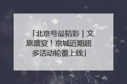 北京号最精彩｜文旅盛宴！京城近期超多活动轮番上线