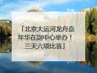 北京大运河龙舟嘉年华在副中心举办！三天六项比赛