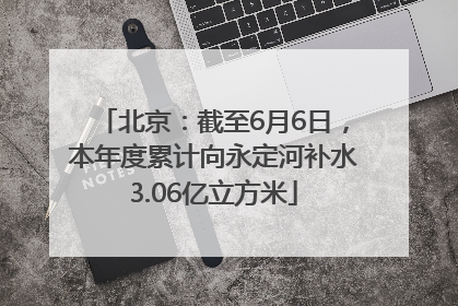 北京：截至6月6日，本年度累计向永定河补水3.06亿立方米
